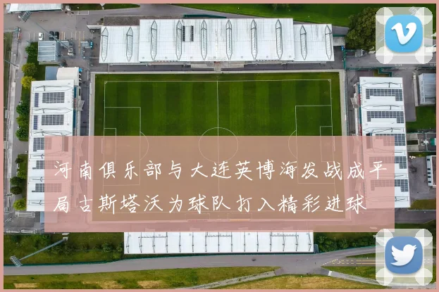 河南俱乐部与大连英博海发战成平局古斯塔沃为球队打入精彩进球
