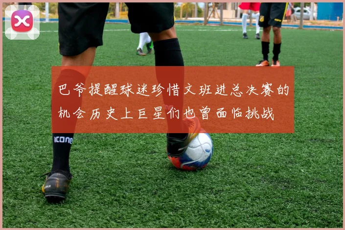巴爷提醒球迷珍惜文班进总决赛的机会历史上巨星们也曾面临挑战