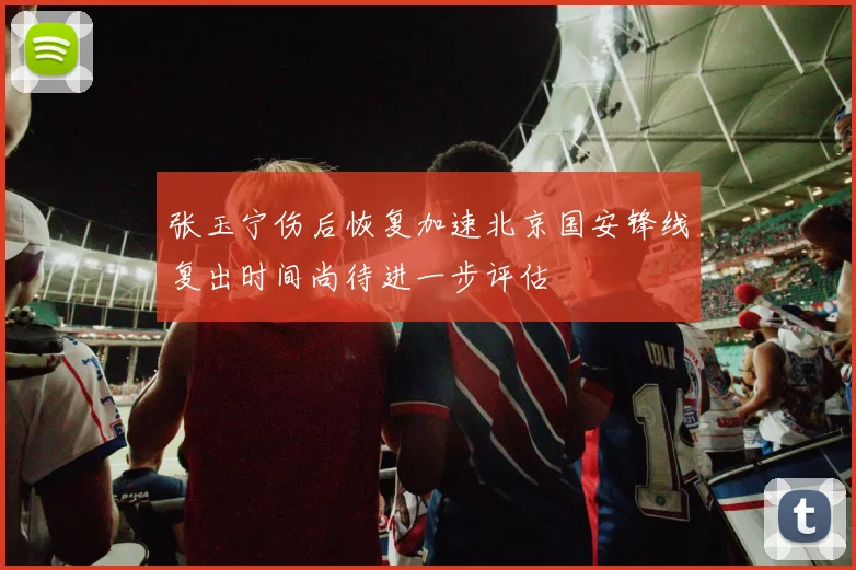 张玉宁伤后恢复加速北京国安锋线复出时间尚待进一步评估