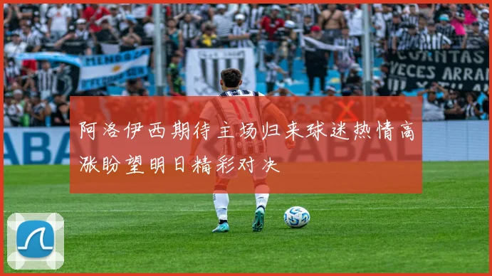 阿洛伊西期待主场归来球迷热情高涨盼望明日精彩对决