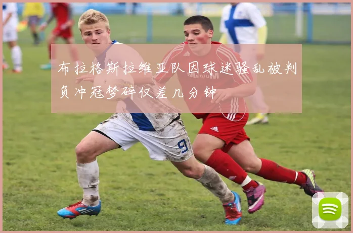 布拉格斯拉维亚队因球迷骚乱被判负冲冠梦碎仅差几分钟