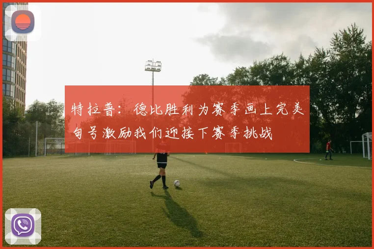特拉普：德比胜利为赛季画上完美句号激励我们迎接下赛季挑战