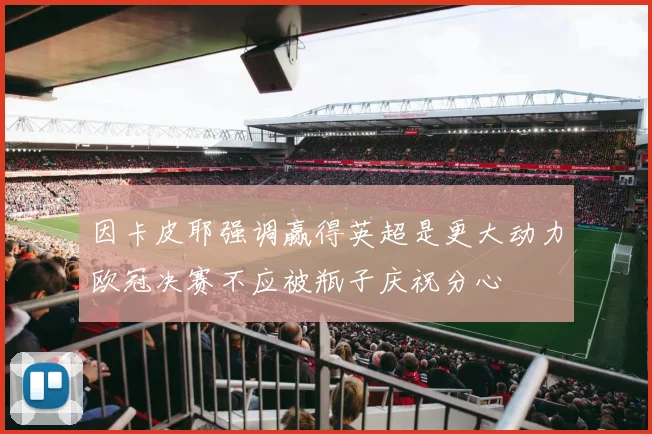 因卡皮耶强调赢得英超是更大动力欧冠决赛不应被瓶子庆祝分心