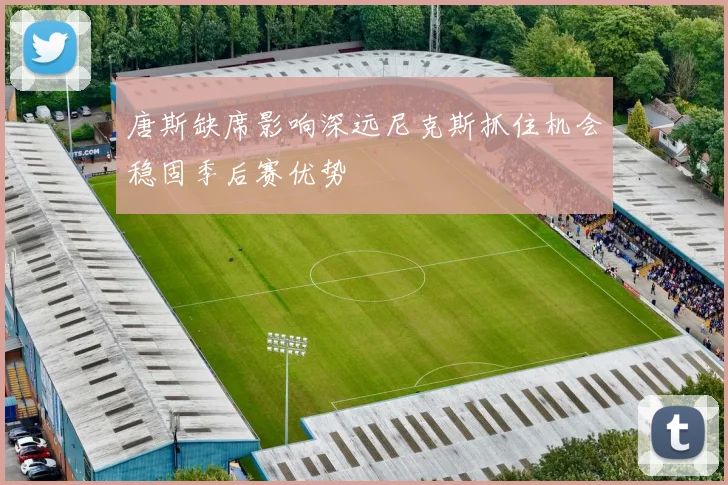 唐斯缺席影响深远尼克斯抓住机会稳固季后赛优势