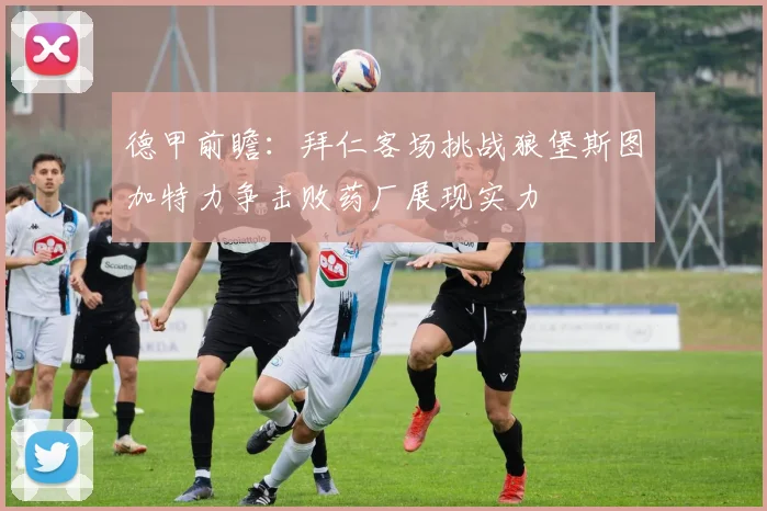 德甲前瞻：拜仁客场挑战狼堡斯图加特力争击败药厂展现实力
