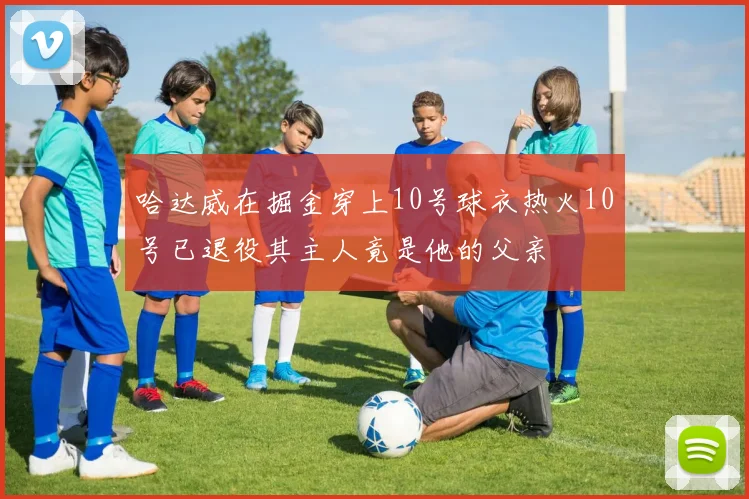 哈达威在掘金穿上10号球衣热火10号已退役其主人竟是他的父亲