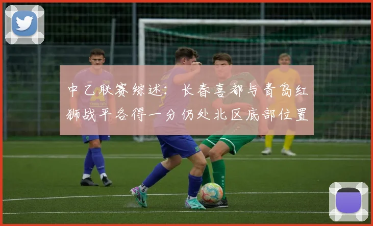 中乙联赛综述：长春喜都与青岛红狮战平各得一分仍处北区底部位置