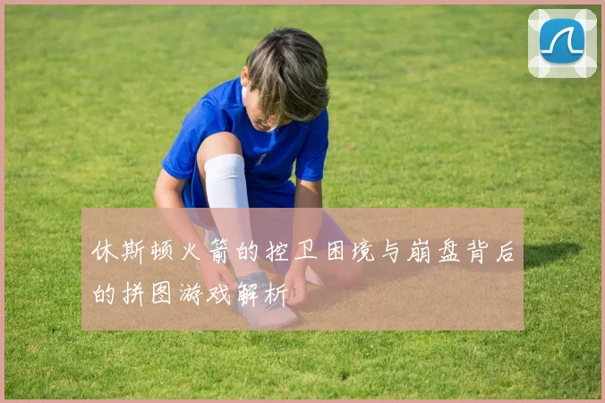 休斯顿火箭的控卫困境与崩盘背后的拼图游戏解析