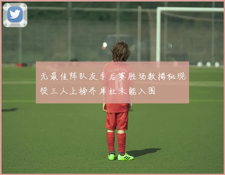 无最佳阵队友季后赛胜场数揭秘现役三人上榜乔库杜未能入围