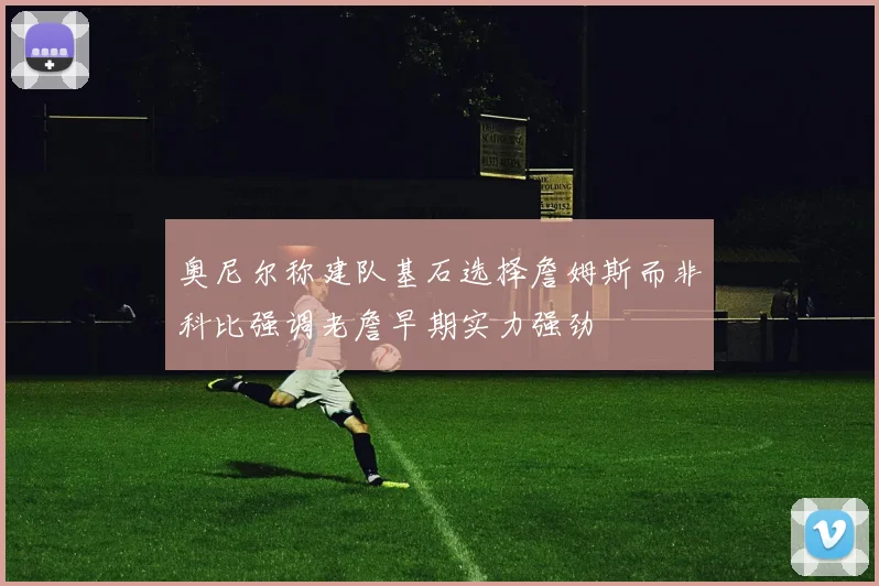 奥尼尔称建队基石选择詹姆斯而非科比强调老詹早期实力强劲