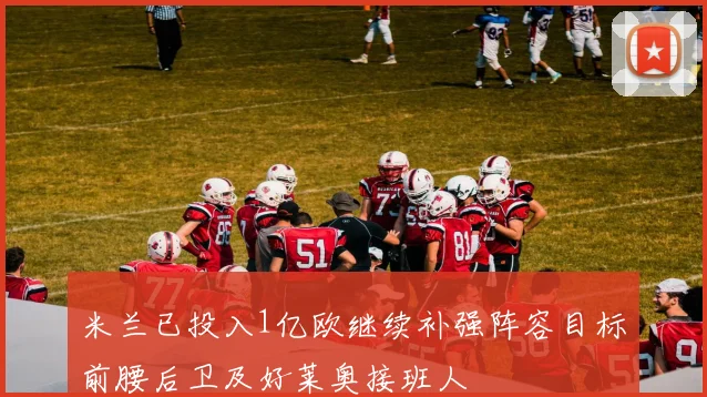 米兰已投入1亿欧继续补强阵容目标前腰后卫及好莱奥接班人