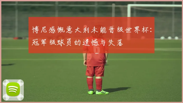 博尼感慨意大利未能晋级世界杯：冠军级球员的遗憾与失落