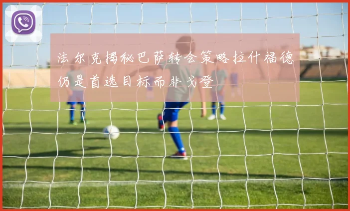 法尔克揭秘巴萨转会策略拉什福德仍是首选目标而非戈登