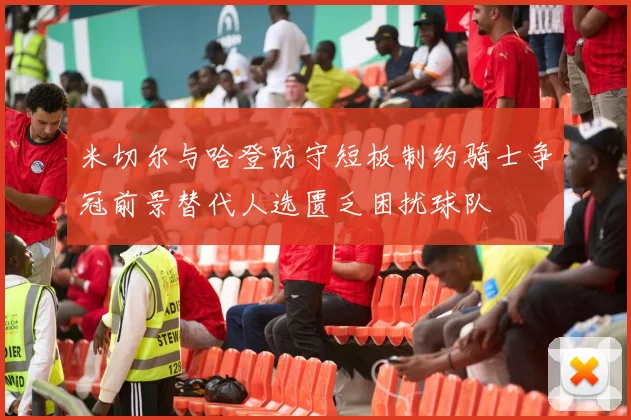 米切尔与哈登防守短板制约骑士争冠前景替代人选匮乏困扰球队