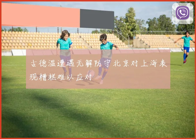 古德温遭遇无解防守北京对上海表现糟糕难以应对