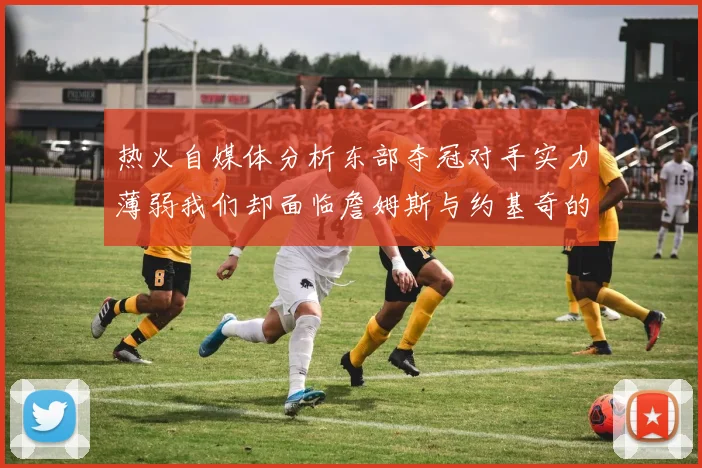热火自媒体分析东部夺冠对手实力薄弱我们却面临詹姆斯与约基奇的挑战