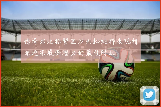 德泽尔比称赞里沙利松纯粹表现特尔迎来展现潜力的最佳时机