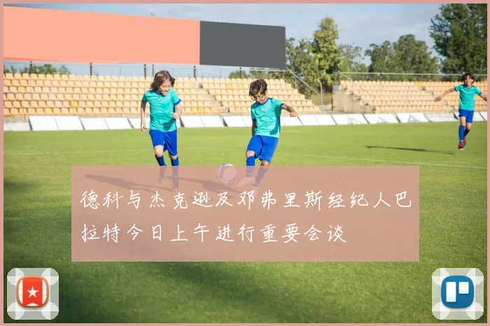 德科与杰克逊及邓弗里斯经纪人巴拉特今日上午进行重要会谈