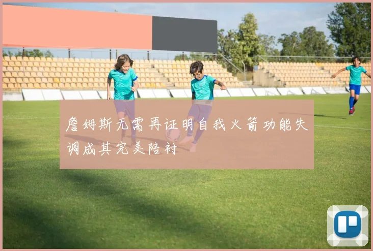 詹姆斯无需再证明自我火箭功能失调成其完美陪衬