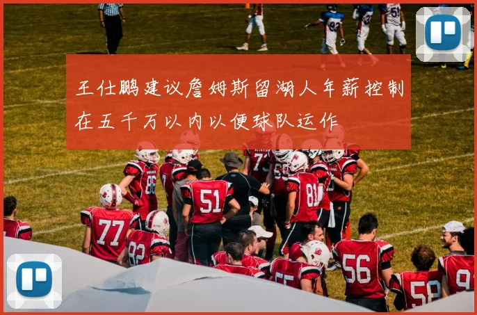 王仕鹏建议詹姆斯留湖人年薪控制在五千万以内以便球队运作